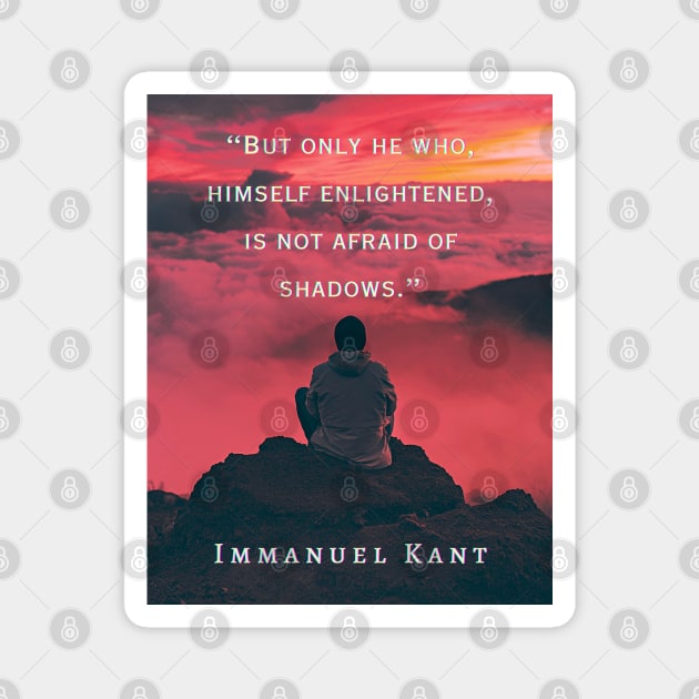 Immanuel Kant  quote: But only he who, himself enlightened, is not afraid of shadows. Magnet by artbleed