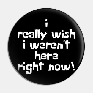 I Really Wish I Weren't Here Right Now! Pin