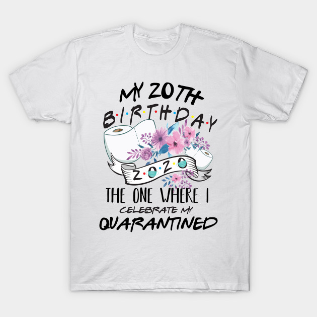 My 20th Birthday Quarantine 2020 The One Where I Celebrate My Birthday In Quarantine Shirt Birthday Gift For Him Her Birthday Party Shirts My 20th Birthday Quarantined 2020 T Shirt Teepublic