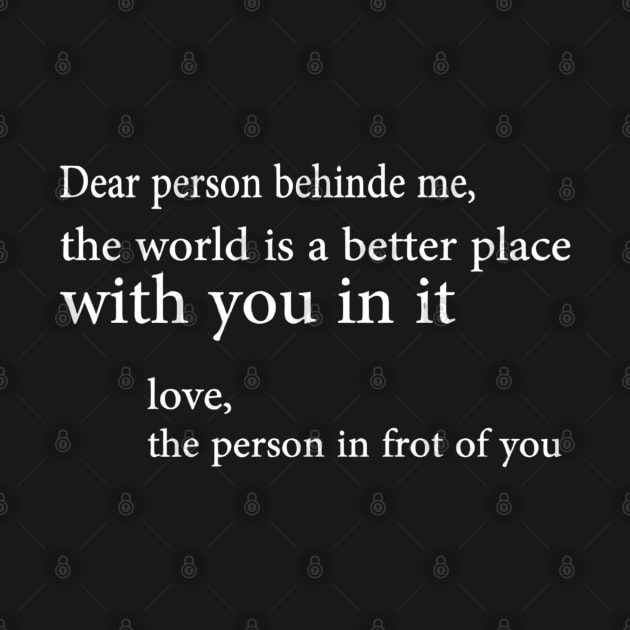 Dear Person Behind Me The World Is A Better Place With You In It. by luna.wxe@gmail.com