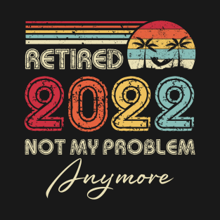 Retired 2022 Not My Problem Anymore Funny Retirement T-Shirt