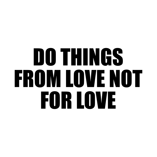 Do things from love not for love by BL4CK&WH1TE 