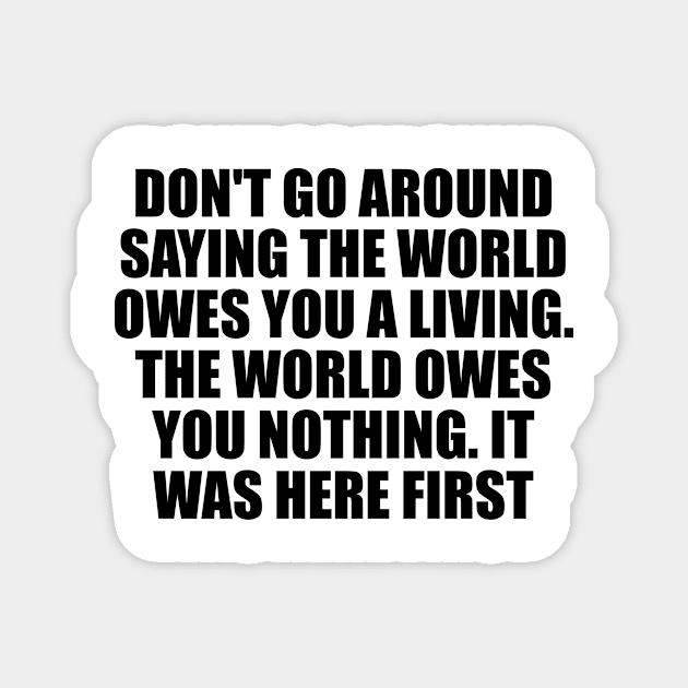 Don't go around saying the world owes you a living. The world owes you nothing. It was here first Magnet by Geometric Designs