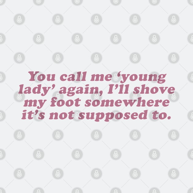 you call me young lady again i'll shove my foot somewhere it's not supposed to be by beunstoppable