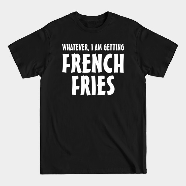 Disover Whatever I am getting french fries - Fast Food - T-Shirt