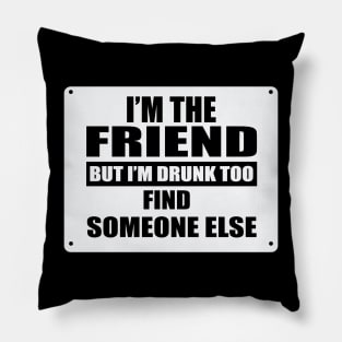 I'm The Friend But I'm Drunk Too Find Someone Else Pillow