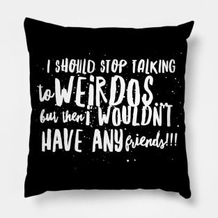 I Should Stop Talking to WEIRDOS, but then I WOULDN'T HAVE ANY Friends!! Pillow