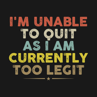 I'm Unable to Quit As I Am Currently Too Legit Saying T-Shirt