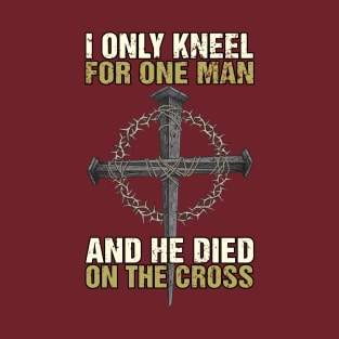 I Only Kneel For One Man And He Died On The Cross God T-Shirt