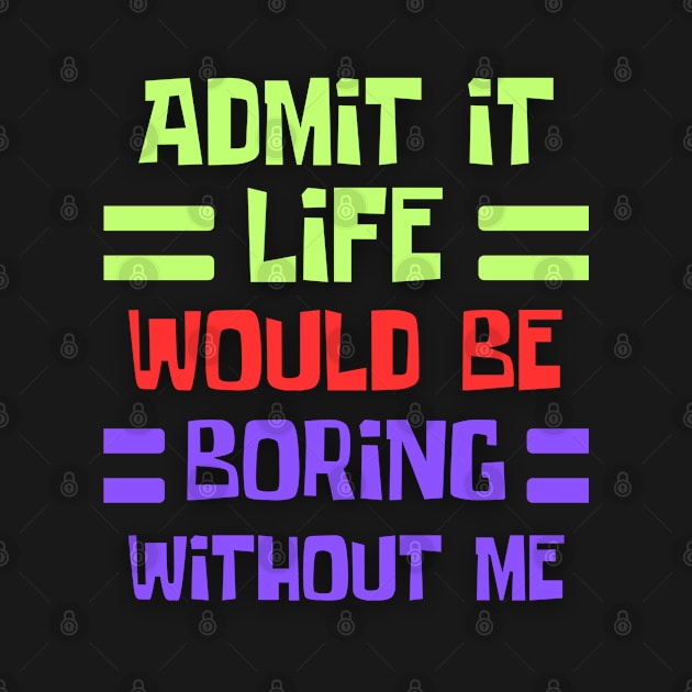 Admit It Life Would Be Boring Without Me, Funny Saying by ChestifyDesigns