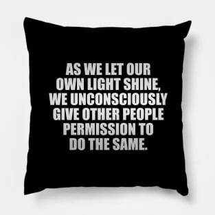 As we let our own light shine, we unconsciously give other people permission to do the same Pillow