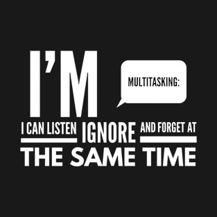 I'm Multitasking, I can Listen, ignore, and forget at the same time T-Shirt