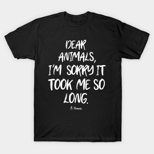 Discover Dear animals I'm sorry it took me so long... A. Human - Animal Rights Activists - T-Shirt