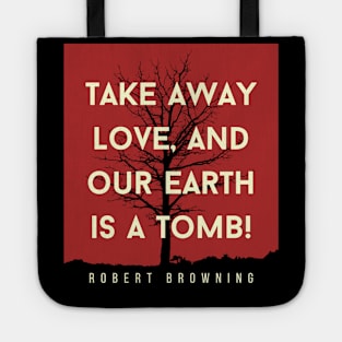 Robert Browning quote: Take away love, and our earth is a tomb! Tote