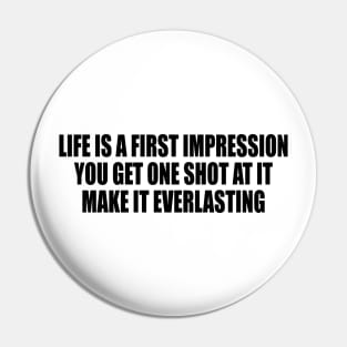 Life is a first impression. You get one shot at it. Make it everlasting Pin