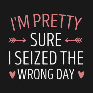 I'm Pretty Sure I seized the Wrong Day Funny mom Saying Heart Gift idea T-Shirt