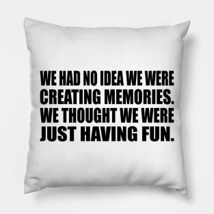 We had no idea we were creating memories. We thought we were just having fun Pillow