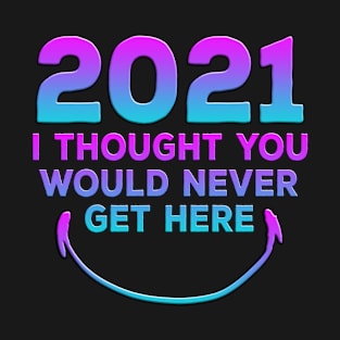 2021 I Thought You Would Never Get Here Smile T-Shirt