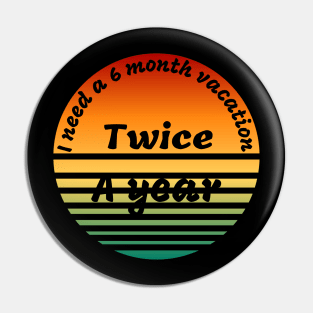 I need a  6 month vacation twice a year t-shirt Pin