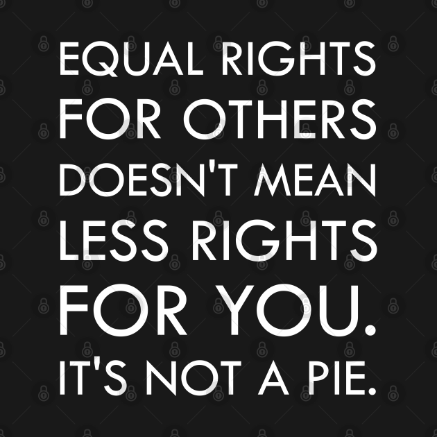 Equal Right for Others Doesn't Mean Less Rights for You. It's Not a Pie ...