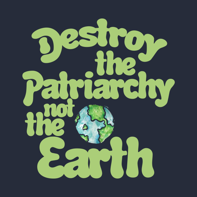 Destroy the Patriarchy not the Earth by bubbsnugg