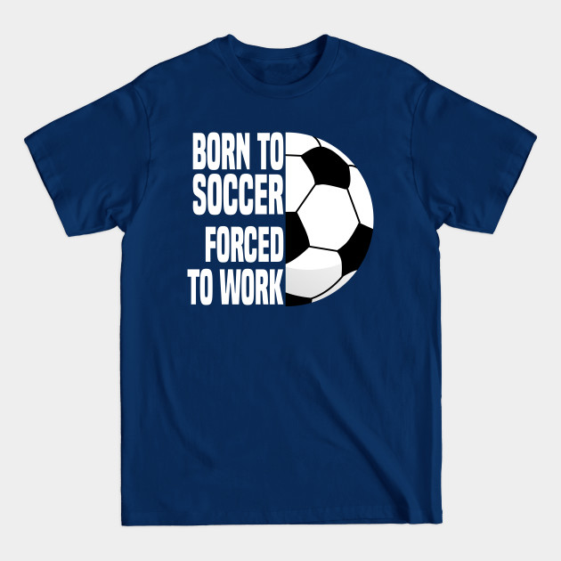 Discover Born To Soccer Forced To Work - Funny Soccer Quote - Soccer - T-Shirt