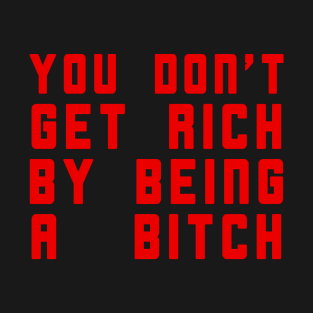 You Don't Get Rich By Being A Bitch T-Shirt