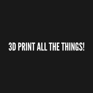 3D Print All The Things - Funny 3D Printing Humor T-Shirt