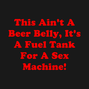 This Ain't A Beer Belly, It's A Fuel Tank For A Sex Machine T-Shirt