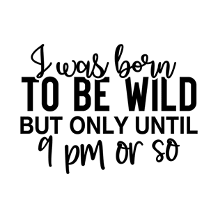 i was born to be wild but only until 9 pm or so T-Shirt