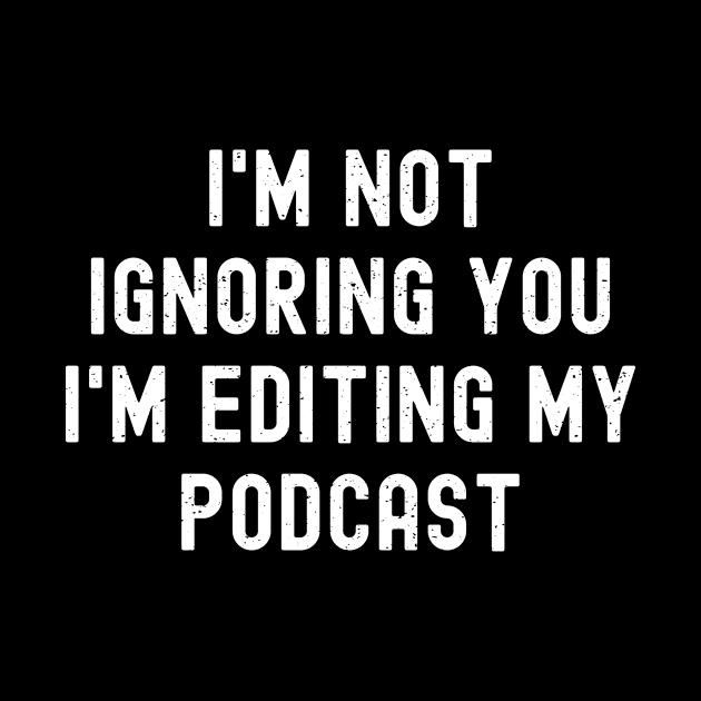 I'm Not Ignoring You I'm Editing My Podcast by trendynoize