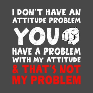 I don't have an attitude problem, you have a problem with my attitude and that's not my problem T-Shirt