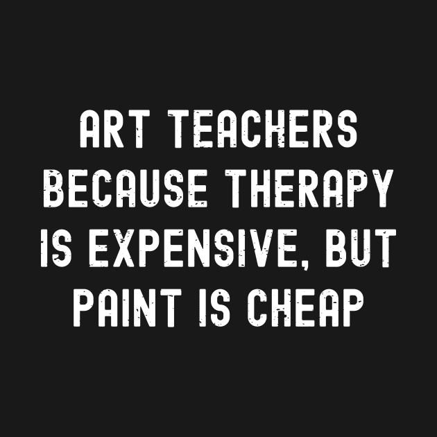 Art teachers Because therapy is expensive, but paint is cheap by trendynoize