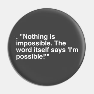 . "Nothing is impossible. The word itself says 'I'm possible!'" Pin