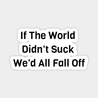 If The World Didn't Suck We'd All Fall Off Magnet