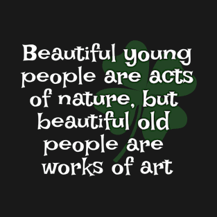 Irish Saying - Beautiful Young People Are Acts Of Nature But Beautiful Old People Are Works Of Art T-Shirt