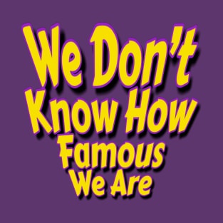 We Don’t Know How Famous We Are T-Shirt