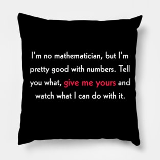 I'm no mathematician, but I'm pretty good with numbers. Tell you what, give me yours and watch what I can do with it. Pillow