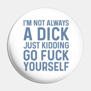 I'm Not Always A Dick Just Kidding Go Fuck Yourself Pin