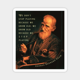 George Bernard Shaw portrait and quote: We don't stop playing because we grow old; We grow old because we stop playing. Magnet