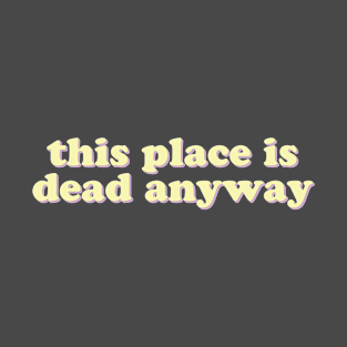 This place is dead anyway T-Shirt