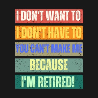 I Don't Want To I Don't Have To You Can't Make Me I'm Retired T-Shirt