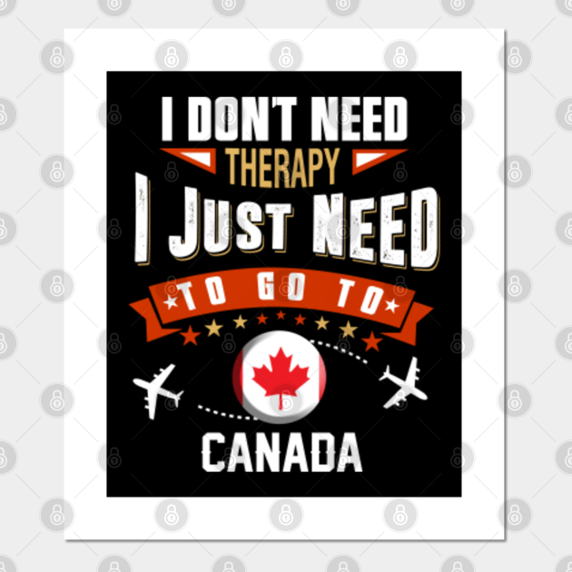 I Don T Need Therapy I Just Need To Go To Canada Canada Posters And Art Prints Teepublic