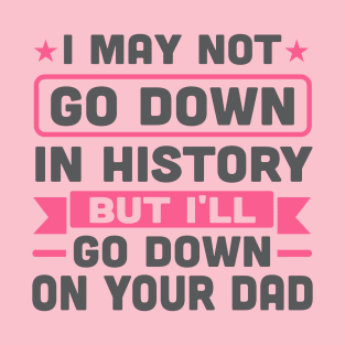 I May Not Go Down in History But I'll Go Down On Your Dad T-Shirt