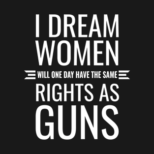 I Dream Women Will One Day Have The Same Rights as Guns T-Shirt