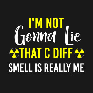 I-m Not Gonna Lie, That C-Diff Smell Is Really Me T-Shirt