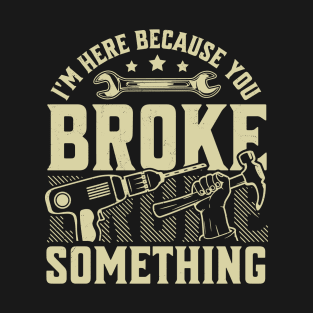 I'm Here Because You Broke Something Handyman Mechanic Funny T-Shirt