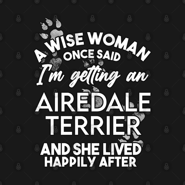 A wise woman once said i'm getting an Airedale terrier and she lived happily after . Perfect fitting present for mom girlfriend mother boyfriend mama gigi nana mum uncle dad father friend him or her by SerenityByAlex