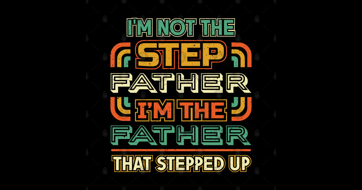 Im not the step father Im the father that stepped up Im Not The Step