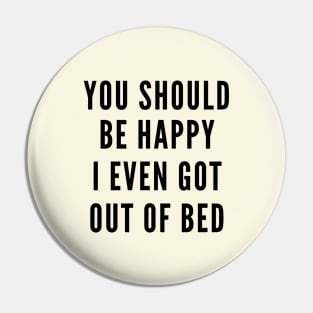 You Should Be Happy I Even Got Out Of Bed Pin